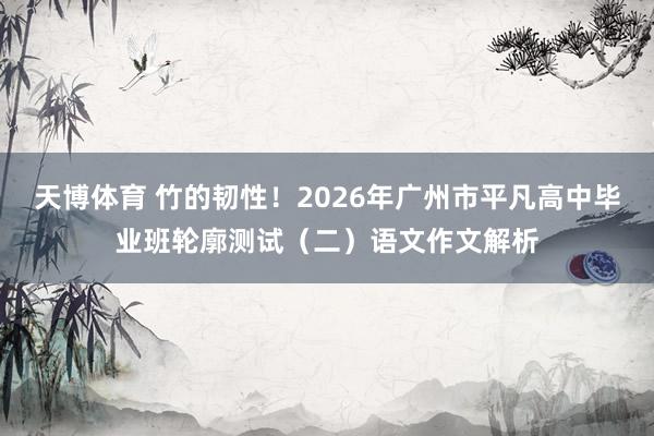 天博体育 竹的韧性！2026年广州市平凡高中毕业班轮廓测试（二）语文作文解析