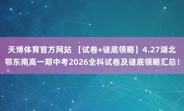 天博体育官方网站 【试卷+谜底领略】4.27湖北鄂东南高一期中考2026全科试卷及谜底领略汇总！