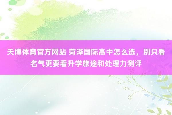 天博体育官方网站 菏泽国际高中怎么选，别只看名气更要看升学旅途和处理力测评