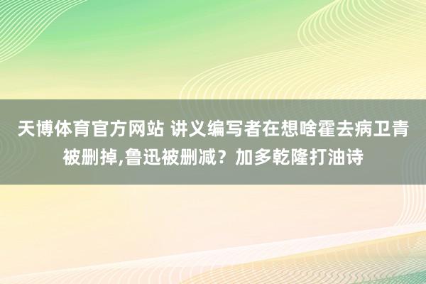 天博体育官方网站 讲义编写者在想啥霍去病卫青被删掉，鲁迅被删减？加多乾隆打油诗