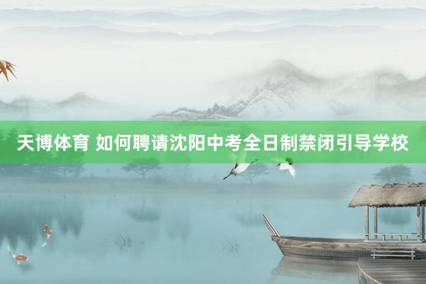 天博体育 如何聘请沈阳中考全日制禁闭引导学校