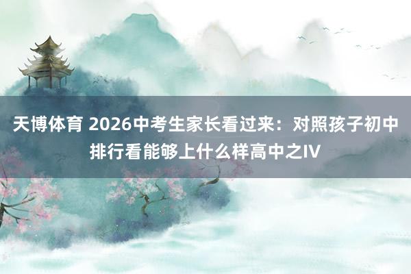天博体育 2026中考生家长看过来：对照孩子初中排行看能够上什么样高中之IV