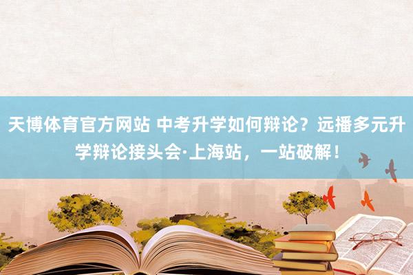 天博体育官方网站 中考升学如何辩论？远播多元升学辩论接头会·上海站，一站破解！