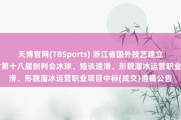 天博官网(TBSports) 浙江省国外技艺建立招标有限公司对于浙江省第十八届剖判会冰球、短谈速滑、形貌溜冰运营职业项目中标(成交)遵循公告