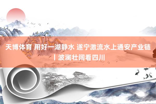 天博体育 用好一湖静水 遂宁激流水上通安产业链丨波澜壮阔看四川