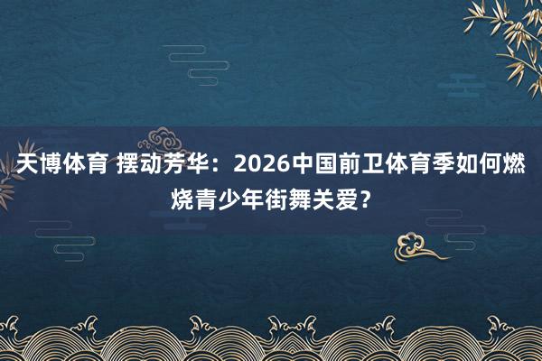 天博体育 摆动芳华：2026中国前卫体育季如何燃烧青少年街舞关爱？