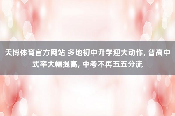 天博体育官方网站 多地初中升学迎大动作， 普高中式率大幅提高， 中考不再五五分流