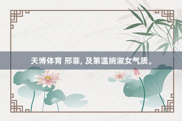 天博体育 邢菲， 及第温婉淑女气质<a href=