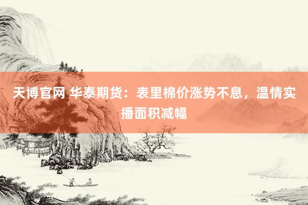 天博官网 华泰期货：表里棉价涨势不息，温情实播面积减幅