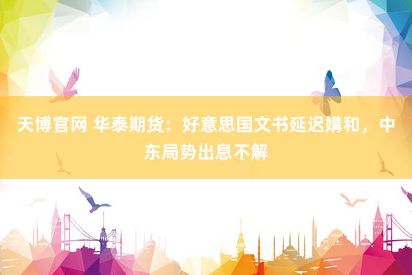 天博官网 华泰期货：好意思国文书延迟媾和，中东局势出息不解