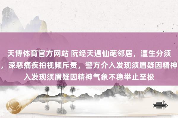 天博体育官方网站 阮经天遇仙葩邻居，遭生分须眉屡次按门铃纷扰，深恶痛疾拍视频斥责，警方介入发现须眉疑因精神气象不稳举止至极