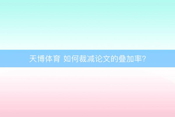 天博体育 如何裁减论文的叠加率？