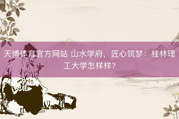 天博体育官方网站 山水学府，匠心筑梦：桂林理工大学怎样样？