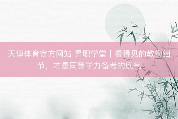 天博体育官方网站 昇职学堂｜看得见的教悔细节，才是同等学力备考的底气