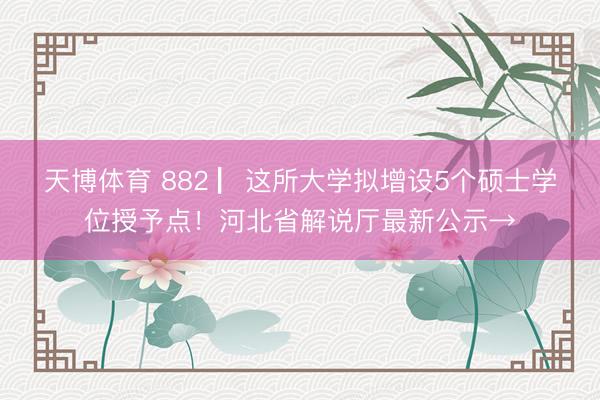 天博体育 882 ▏这所大学拟增设5个硕士学位授予点！河北省解说厅最新公示→