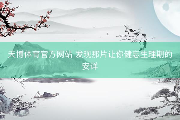 天博体育官方网站 发现那片让你健忘生理期的安详