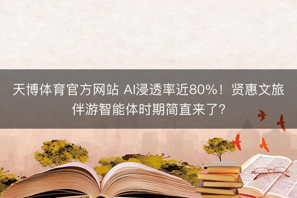 天博体育官方网站 AI浸透率近80%！贤惠文旅伴游智能体时期简直来了？