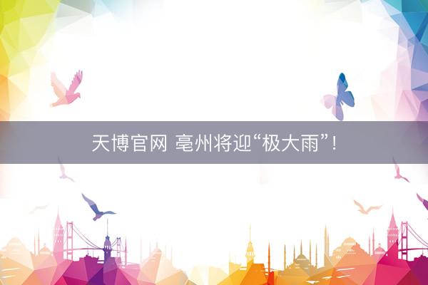 天博官网 亳州将迎“极大雨”！