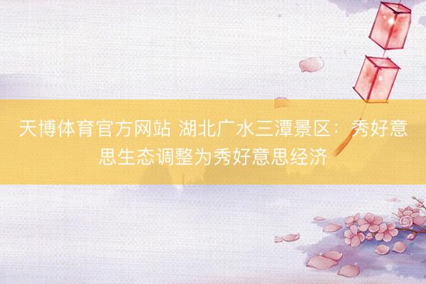 天博体育官方网站 湖北广水三潭景区：秀好意思生态调整为秀好意思经济