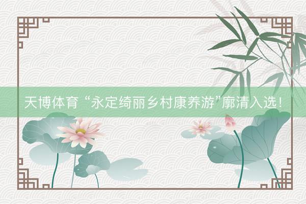 天博体育 “永定绮丽乡村康养游”廓清入选！