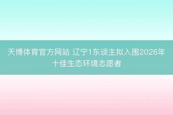 天博体育官方网站 辽宁1东谈主拟入围2026年十佳生态环境志愿者