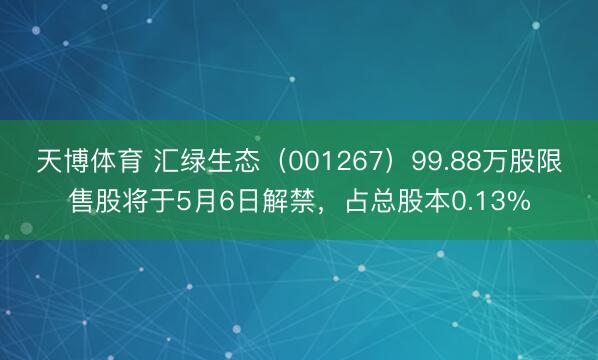 天博体育 汇绿生态（001267）99.88万股限售股将于5月6日解禁，占总股本0.13%
