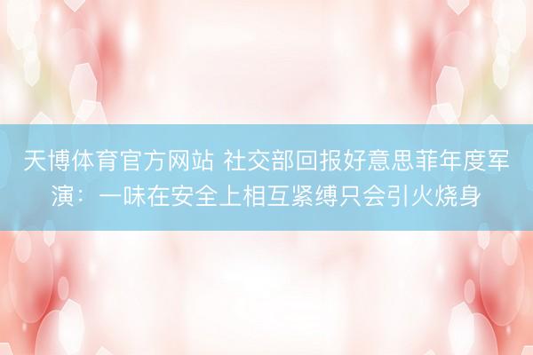 天博体育官方网站 社交部回报好意思菲年度军演：一味在安全上相互紧缚只会引火烧身