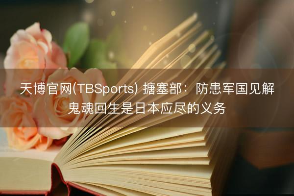 天博官网(TBSports) 搪塞部：防患军国见解鬼魂回生是日本应尽的义务
