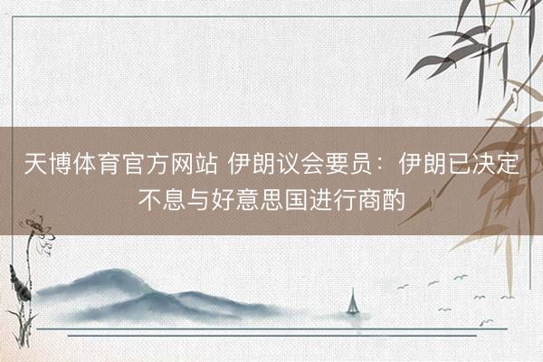 天博体育官方网站 伊朗议会要员：伊朗已决定不息与好意思国进行商酌