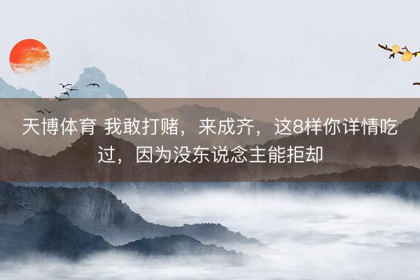 天博体育 我敢打赌，来成齐，这8样你详情吃过，因为没东说念主能拒却