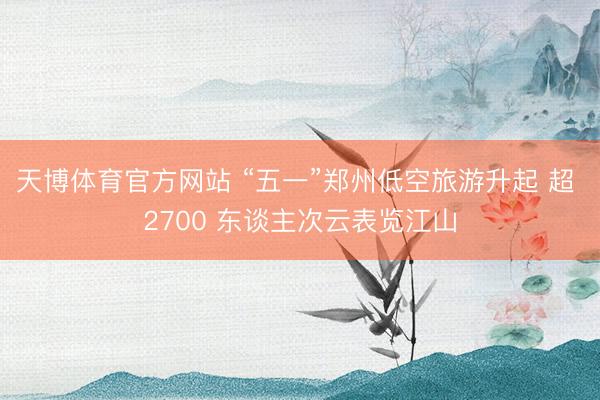 天博体育官方网站 “五一”郑州低空旅游升起 超 2700 东谈主次云表览江山