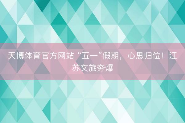 天博体育官方网站 “五一”假期，心思归位！江苏文旅夯爆