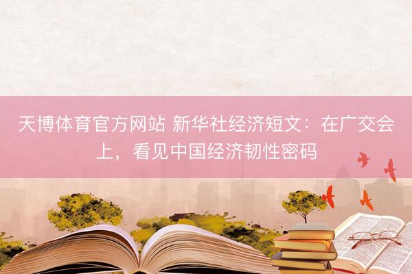 天博体育官方网站 新华社经济短文：在广交会上，看见中国经济韧性密码