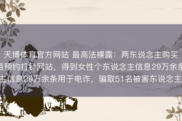 天博体育官方网站 最高法裸露：两东说念主购买木马关节植入HPV疫苗预约打针网站，得到女性个东说念主信息29万余条用于电诈，骗取51名被害东说念主58万余元