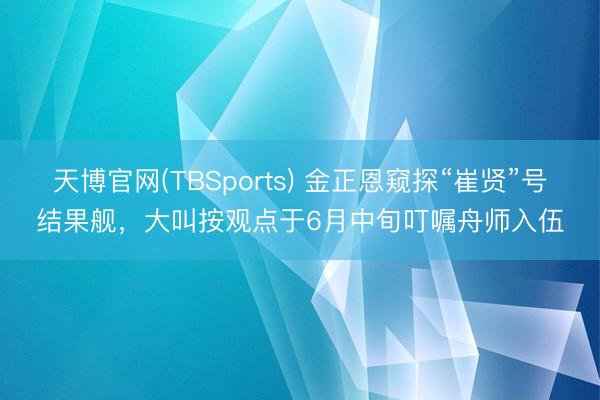 天博官网(TBSports) 金正恩窥探“崔贤”号结果舰，大叫按观点于6月中旬叮嘱舟师入伍