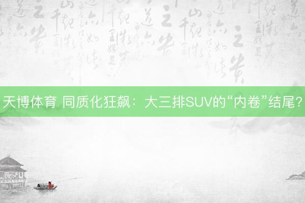 天博体育 同质化狂飙：大三排SUV的“内卷”结尾?