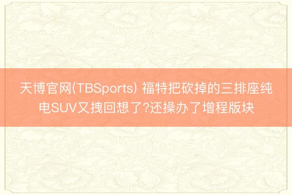 天博官网(TBSports) 福特把砍掉的三排座纯电SUV又拽回想了?还操办了增程版块