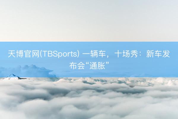 天博官网(TBSports) 一辆车，十场秀：新车发布会“通胀”
