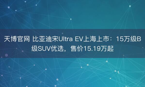 天博官网 比亚迪宋Ultra EV上海上市：15万级B级SUV优选，售价15.19万起